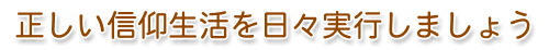 正しい信仰生活を日々実行しましょう